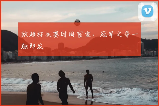 欧超杯决赛时间官宣，冠军之争一触即发