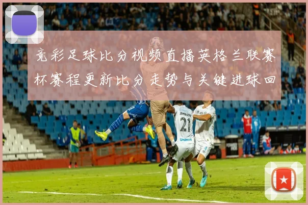 竞彩足球比分视频直播英格兰联赛杯赛程更新比分走势与关键进球回放
