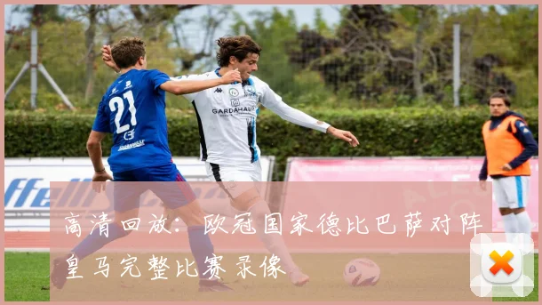 高清回放：欧冠国家德比巴萨对阵皇马完整比赛录像