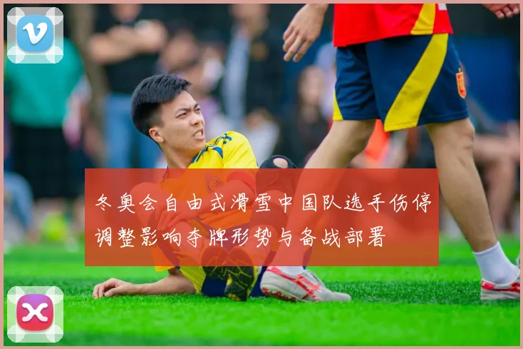 冬奥会自由式滑雪中国队选手伤停调整影响夺牌形势与备战部署