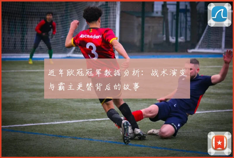 近年欧冠冠军数据分析：战术演变与霸主更替背后的故事