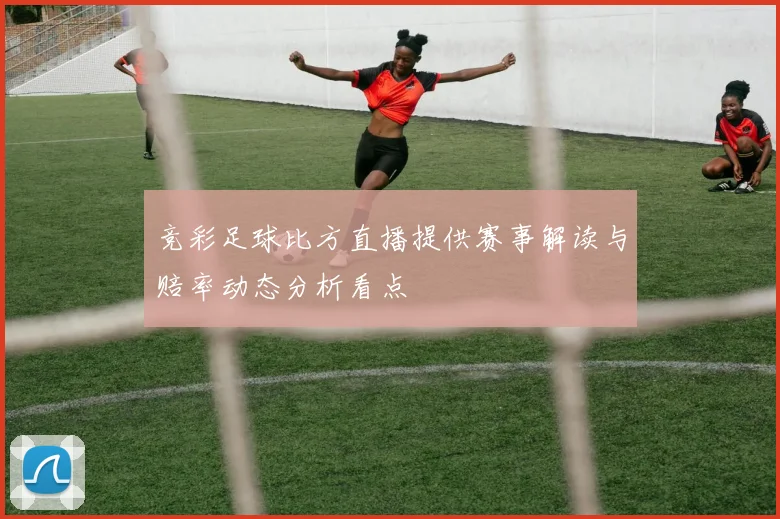 竞彩足球比方直播提供赛事解读与赔率动态分析看点