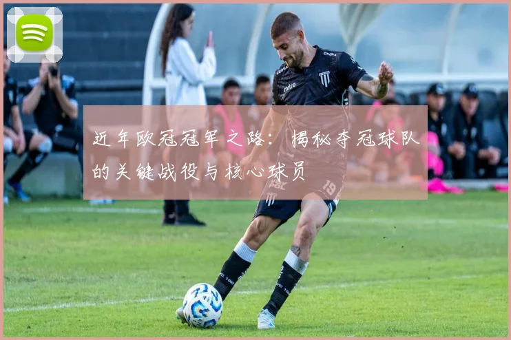 近年欧冠冠军之路：揭秘夺冠球队的关键战役与核心球员