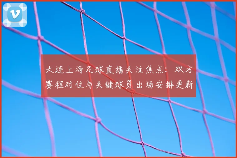 大连上海足球直播关注焦点：双方赛程对位与关键球员出场安排更新