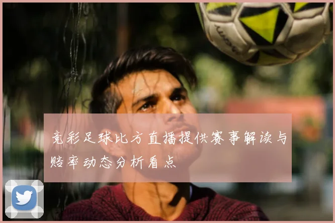 竞彩足球比方直播提供赛事解读与赔率动态分析看点