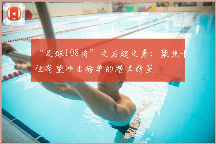 “足球108将”之后起之秀：聚焦十位有望冲击榜单的潜力新星