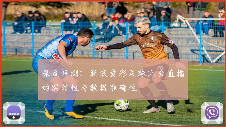 深度评测：新浪爱彩足球比分直播的实时性与数据准确性