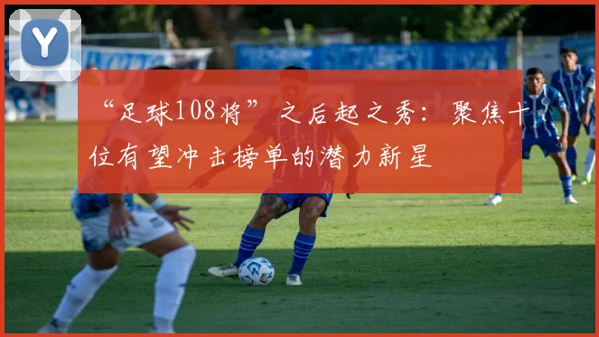 “足球108将”之后起之秀：聚焦十位有望冲击榜单的潜力新星