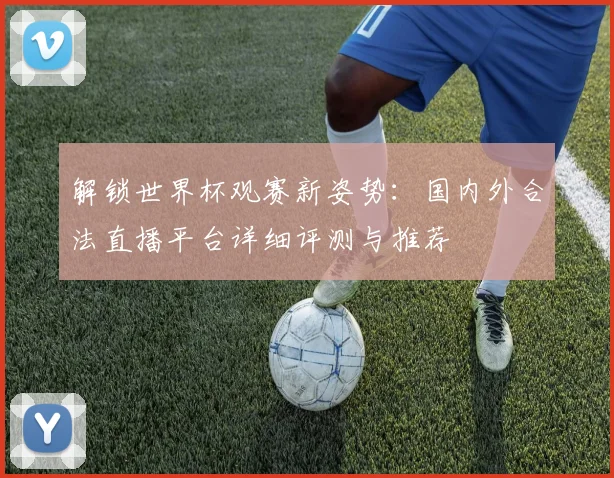解锁世界杯观赛新姿势：国内外合法直播平台详细评测与推荐