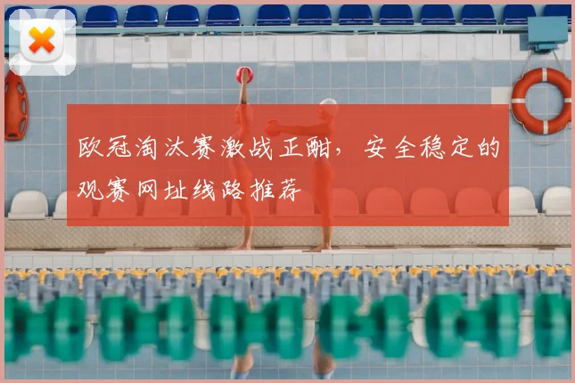 欧冠淘汰赛激战正酣，安全稳定的观赛网址线路推荐