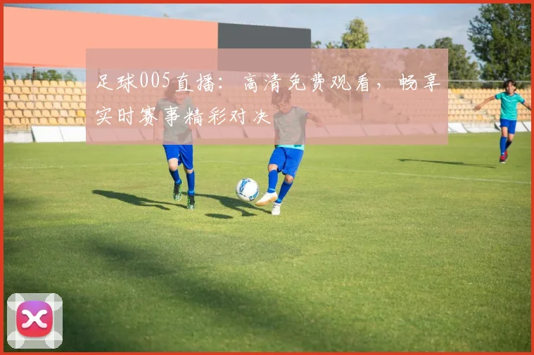 足球005直播：高清免费观看，畅享实时赛事精彩对决