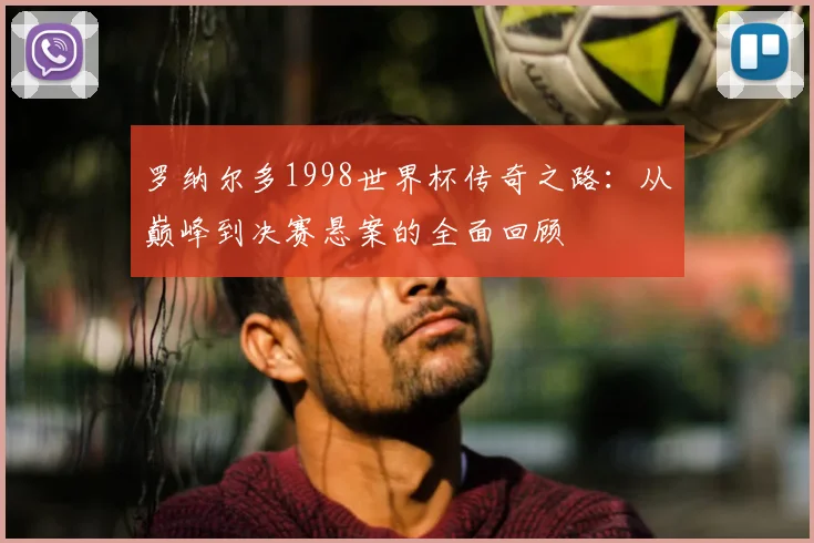 罗纳尔多1998世界杯传奇之路：从巅峰到决赛悬案的全面回顾