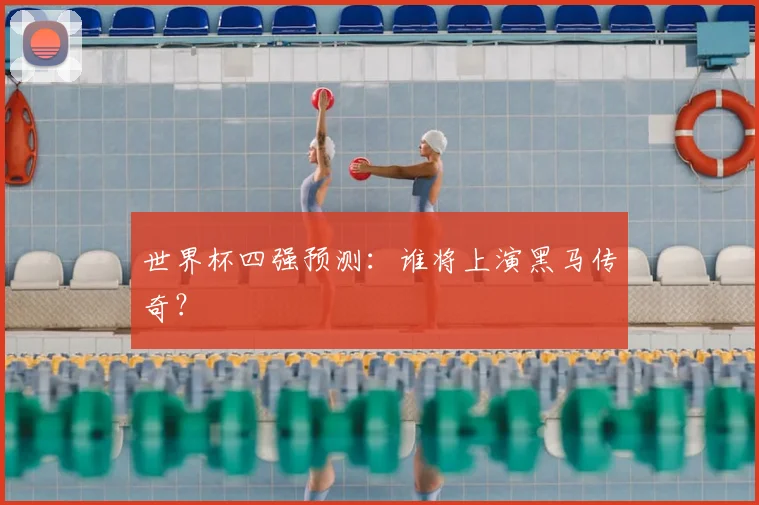 世界杯四强预测：谁将上演黑马传奇？
