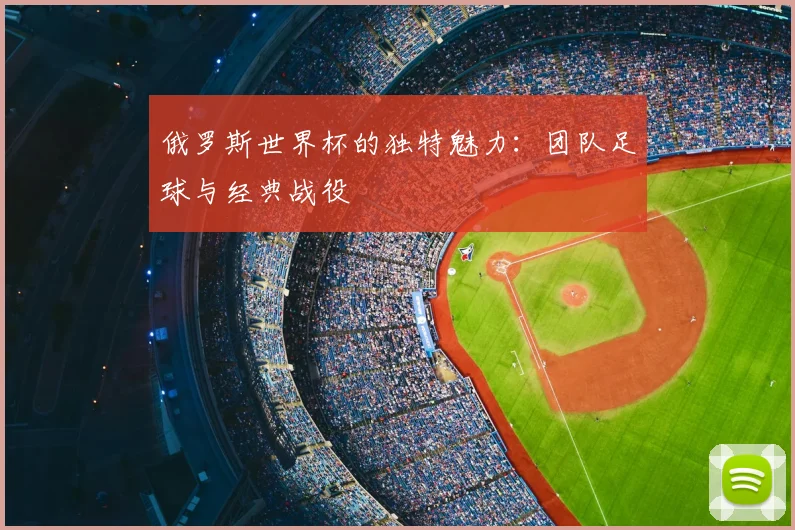 俄罗斯世界杯的独特魅力：团队足球与经典战役