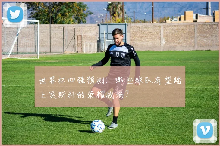 世界杯四强预测：哪些球队有望踏上莫斯科的荣耀战场？