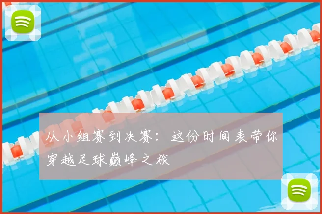 从小组赛到决赛：这份时间表带你穿越足球巅峰之旅