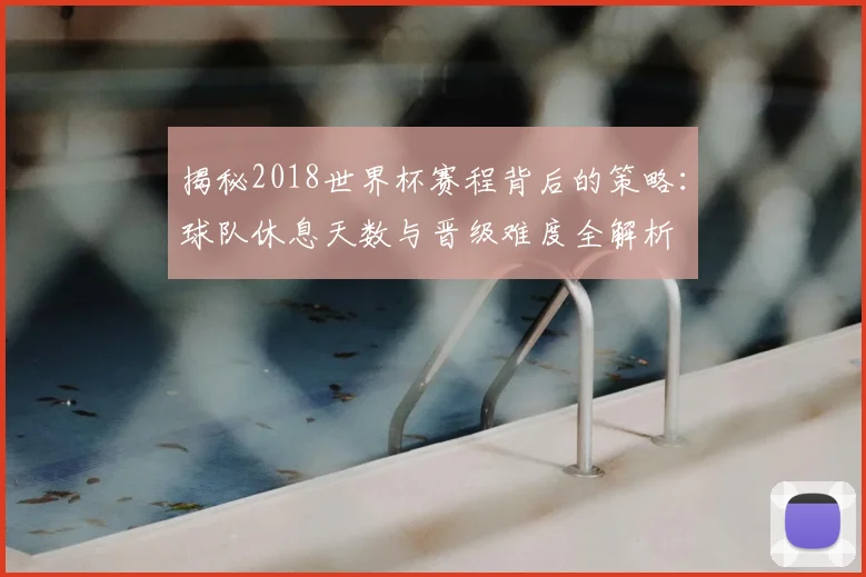 揭秘2018世界杯赛程背后的策略：球队休息天数与晋级难度全解析