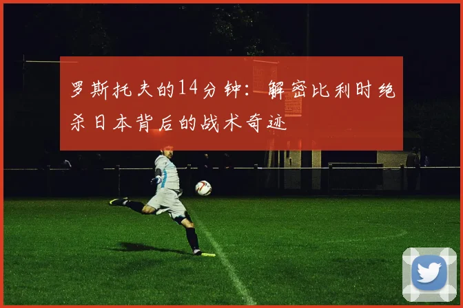 罗斯托夫的14分钟：解密比利时绝杀日本背后的战术奇迹