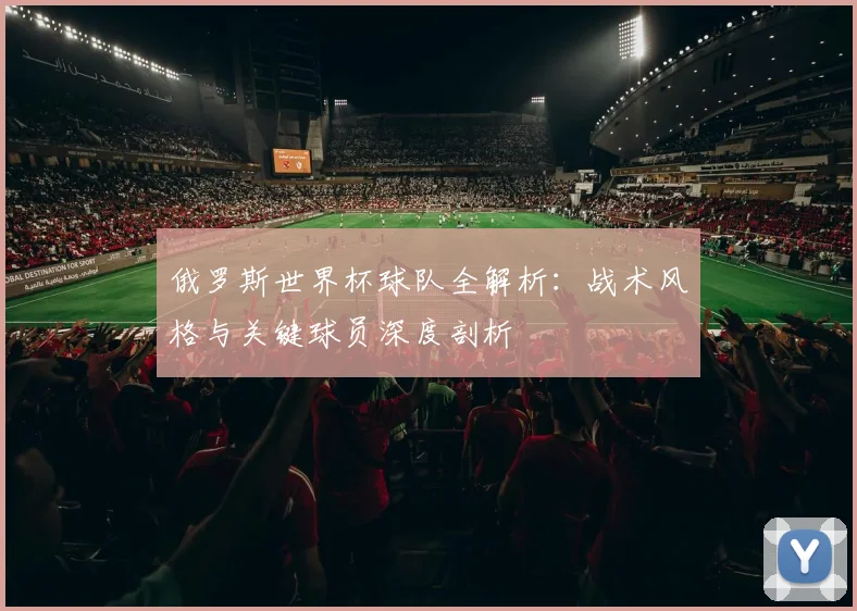 俄罗斯世界杯球队全解析：战术风格与关键球员深度剖析