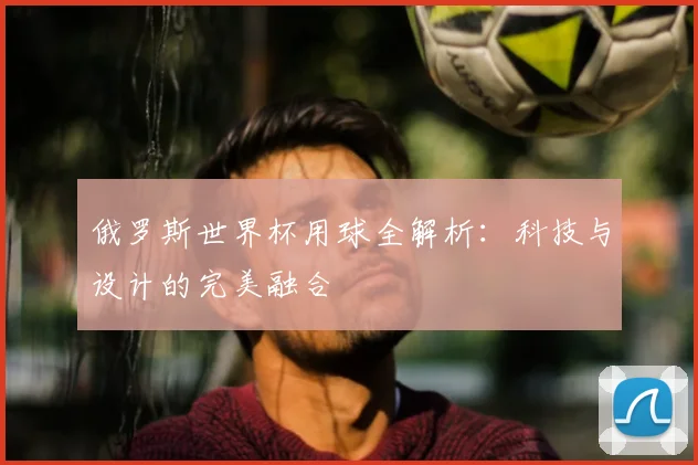 俄罗斯世界杯用球全解析：科技与设计的完美融合