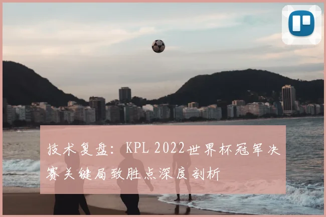技术复盘：KPL 2022世界杯冠军决赛关键局致胜点深度剖析