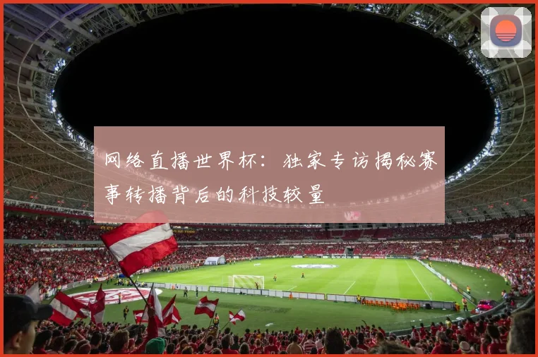 网络直播世界杯：独家专访揭秘赛事转播背后的科技较量