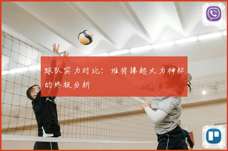 球队实力对比：谁将捧起大力神杯的终极分析