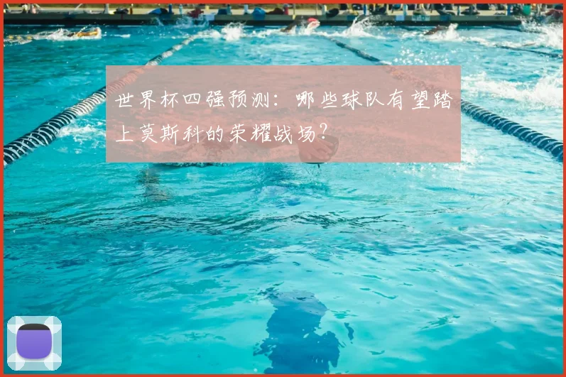 世界杯四强预测：哪些球队有望踏上莫斯科的荣耀战场？