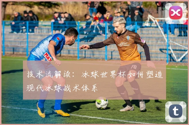 技术流解读：冰球世界杯如何塑造现代冰球战术体系