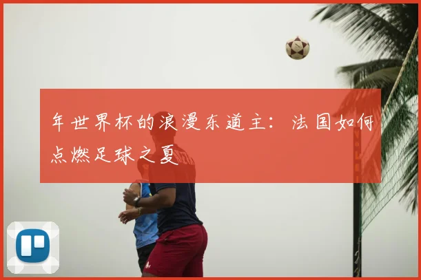 年世界杯的浪漫东道主：法国如何点燃足球之夏