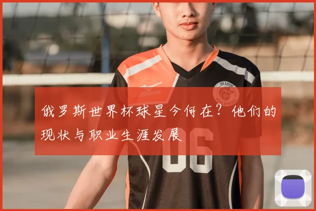 俄罗斯世界杯球星今何在？他们的现状与职业生涯发展