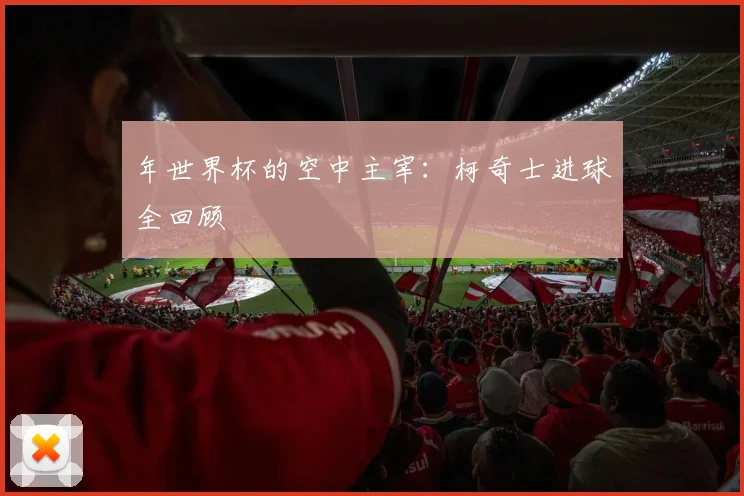 年世界杯的空中主宰：柯奇士进球全回顾