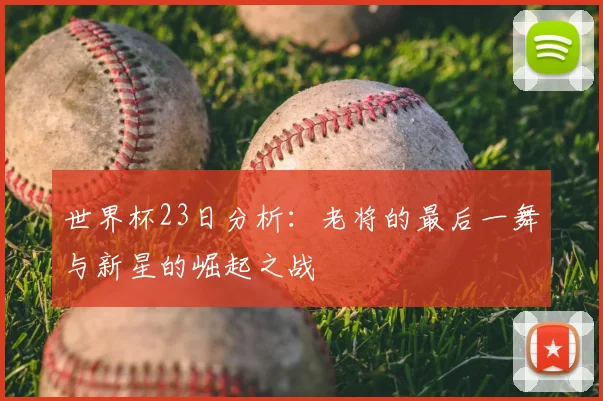 世界杯23日分析：老将的最后一舞与新星的崛起之战