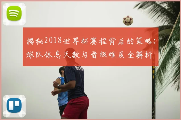 揭秘2018世界杯赛程背后的策略：球队休息天数与晋级难度全解析