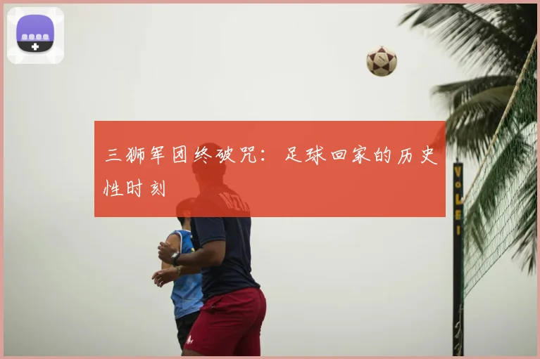 三狮军团终破咒:足球回家的历史性时刻