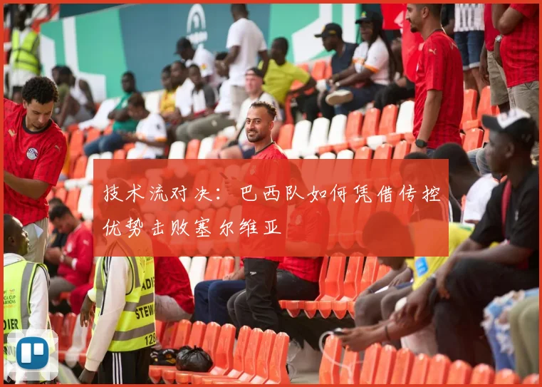 技术流对决：巴西队如何凭借传控优势击败塞尔维亚
