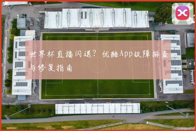 世界杯直播闪退？优酷App故障排查与修复指南