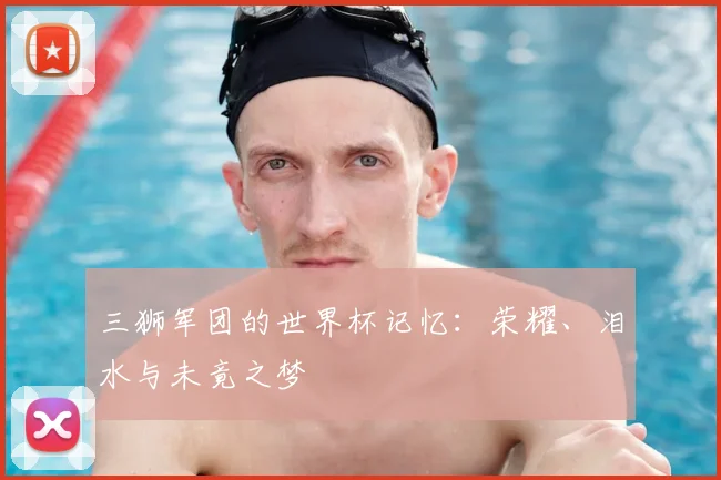 三狮军团的世界杯记忆：荣耀、泪水与未竟之梦