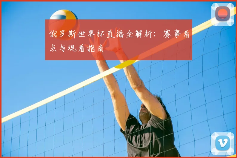 俄罗斯世界杯直播全解析：赛事看点与观看指南