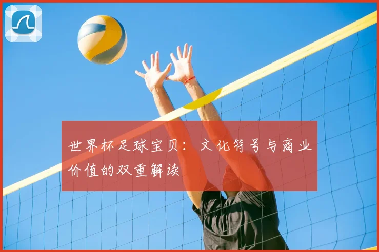 世界杯足球宝贝:文化符号与商业价值的双重解读
