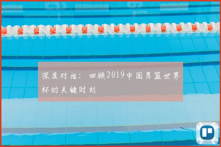 深度对话:回顾2019中国男篮世界杯的关键时刻