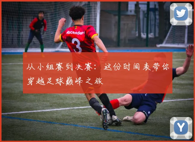 从小组赛到决赛：这份时间表带你穿越足球巅峰之旅