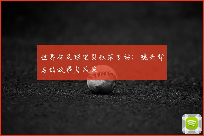 世界杯足球宝贝独家专访:镜头背后的故事与风采