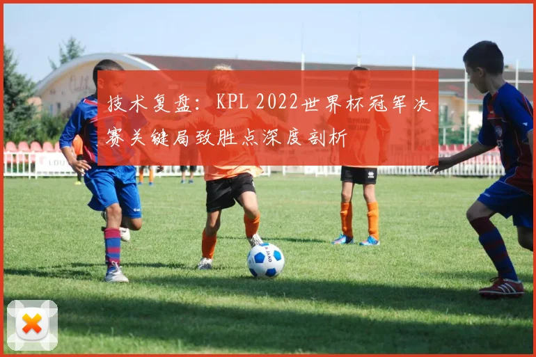 技术复盘：KPL 2022世界杯冠军决赛关键局致胜点深度剖析