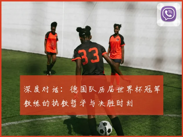 深度对话：德国队历届世界杯冠军教练的执教哲学与决胜时刻