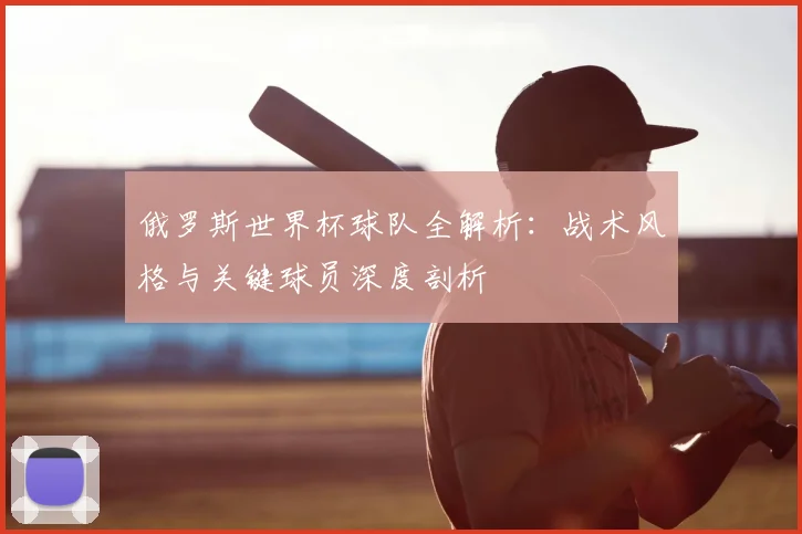 俄罗斯世界杯球队全解析：战术风格与关键球员深度剖析