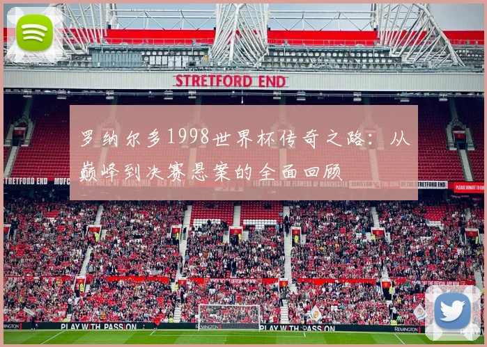 罗纳尔多1998世界杯传奇之路：从巅峰到决赛悬案的全面回顾